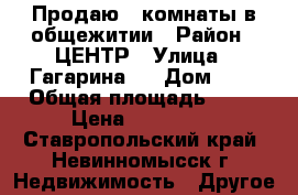 Продаю 2 комнаты в общежитии › Район ­ ЦЕНТР › Улица ­ Гагарина   › Дом ­ 7 › Общая площадь ­ 26 › Цена ­ 550 000 - Ставропольский край, Невинномысск г. Недвижимость » Другое   